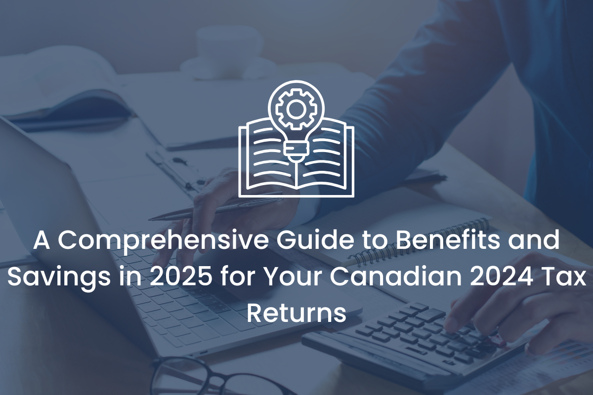 A Comprehensive Guide to Benefits and Savings in 2025 for Your Canadian 2024 Tax Returns